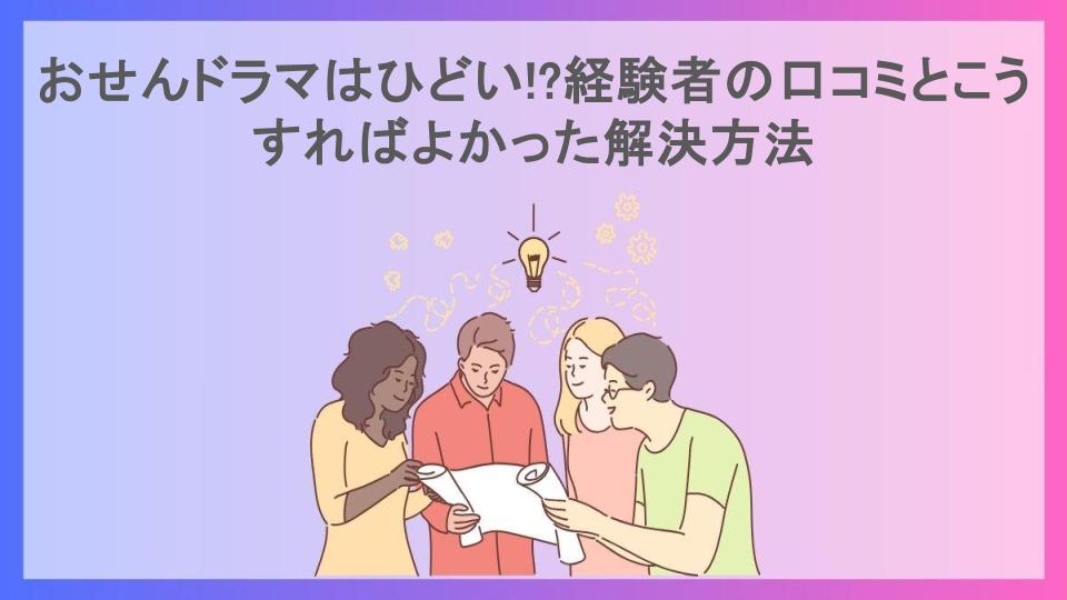 おせんドラマはひどい!?経験者の口コミとこうすればよかった解決方法